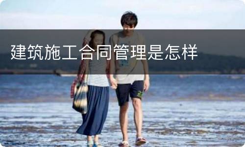 建筑施工合同管理是怎样