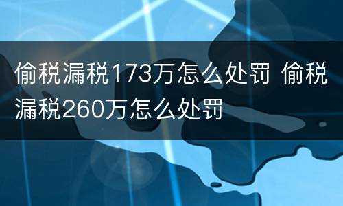 偷税漏税173万怎么处罚 偷税漏税260万怎么处罚