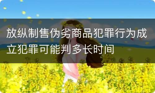 放纵制售伪劣商品犯罪行为成立犯罪可能判多长时间