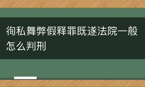 徇私舞弊假释罪既遂法院一般怎么判刑