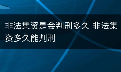 非法集资是会判刑多久 非法集资多久能判刑