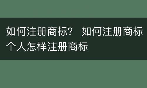 如何注册商标？ 如何注册商标个人怎样注册商标