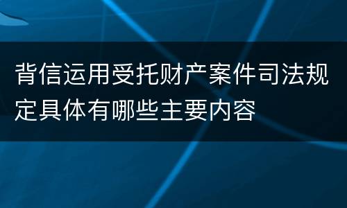 背信运用受托财产案件司法规定具体有哪些主要内容