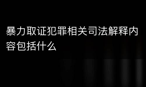 暴力取证犯罪相关司法解释内容包括什么