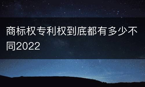 商标权专利权到底都有多少不同2022
