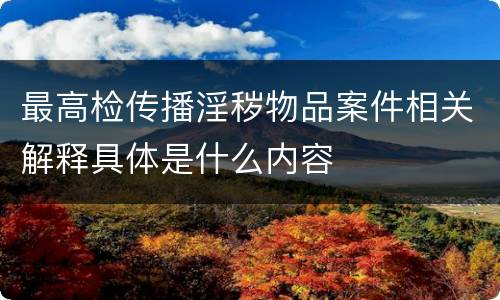 最高检传播淫秽物品案件相关解释具体是什么内容