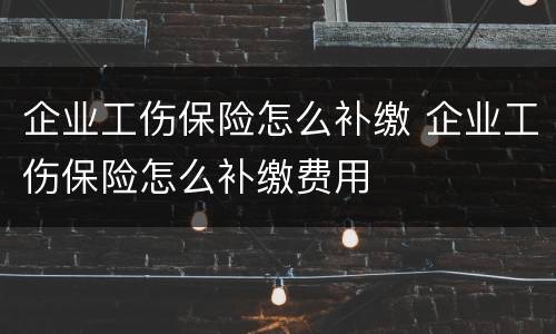 企业工伤保险怎么补缴 企业工伤保险怎么补缴费用