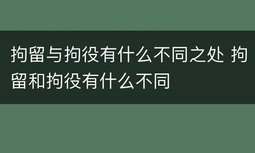 拘留与拘役有什么不同之处 拘留和拘役有什么不同