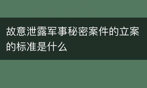 故意泄露军事秘密案件的立案的标准是什么