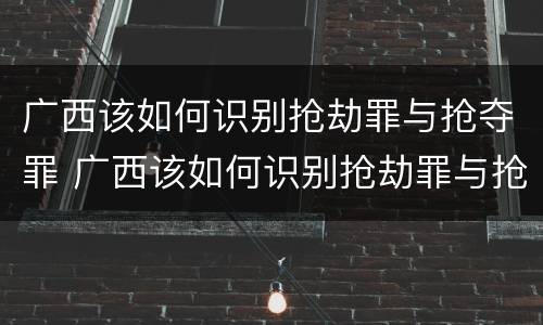 广西该如何识别抢劫罪与抢夺罪 广西该如何识别抢劫罪与抢夺罪案件