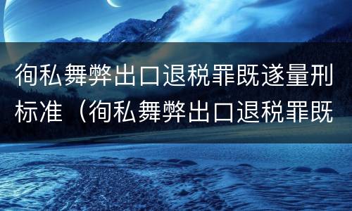 徇私舞弊出口退税罪既遂量刑标准（徇私舞弊出口退税罪既遂量刑标准最新）