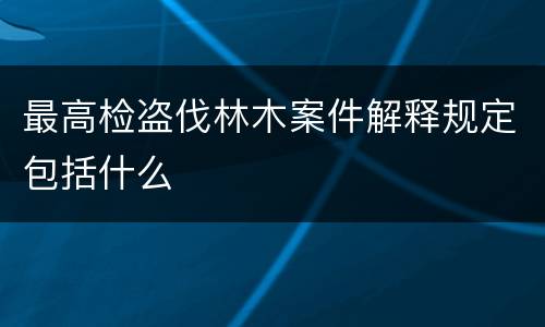 最高检盗伐林木案件解释规定包括什么