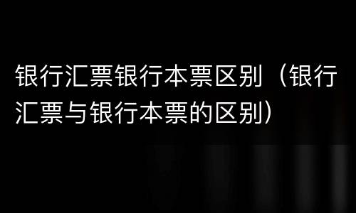 银行汇票银行本票区别（银行汇票与银行本票的区别）