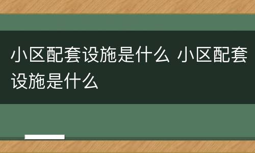 小区配套设施是什么 小区配套设施是什么