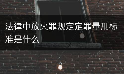 法律中放火罪规定定罪量刑标准是什么