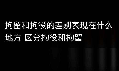 拘留和拘役的差别表现在什么地方 区分拘役和拘留