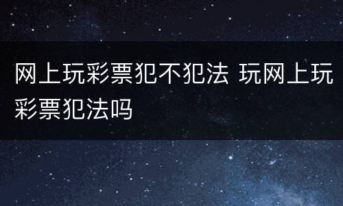 网上玩彩票犯不犯法 玩网上玩彩票犯法吗