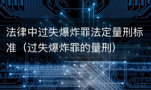 法律中过失爆炸罪法定量刑标准（过失爆炸罪的量刑）