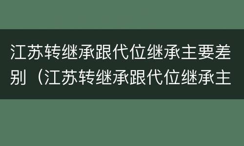江苏转继承跟代位继承主要差别（江苏转继承跟代位继承主要差别是什么）