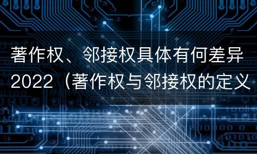 著作权、邻接权具体有何差异2022（著作权与邻接权的定义是什么）