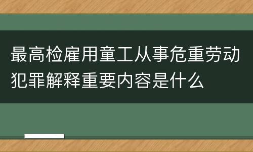 最高检雇用童工从事危重劳动犯罪解释重要内容是什么