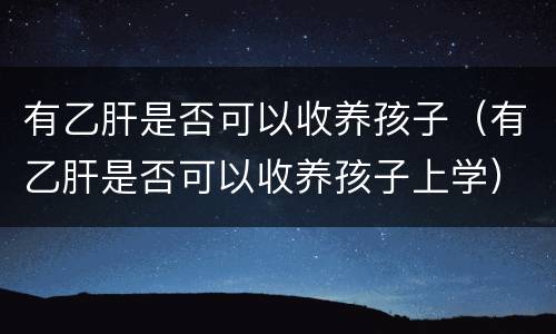 有乙肝是否可以收养孩子（有乙肝是否可以收养孩子上学）