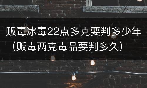 贩毒冰毒22点多克要判多少年（贩毒两克毒品要判多久）