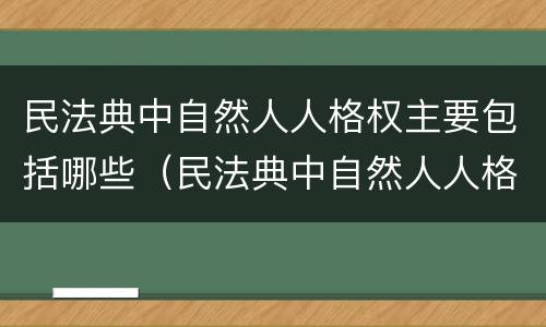 民法典中自然人人格权主要包括哪些（民法典中自然人人格权主要包括哪些方面）