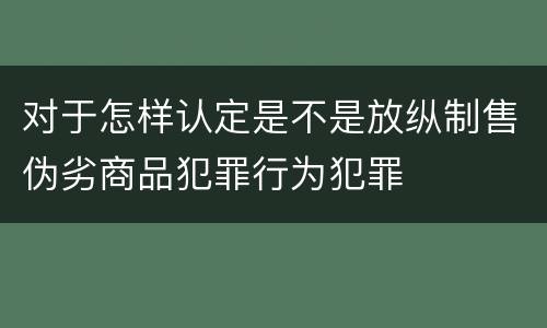 对于怎样认定是不是放纵制售伪劣商品犯罪行为犯罪