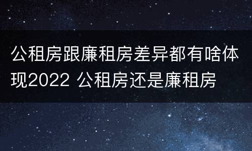 公租房跟廉租房差异都有啥体现2022 公租房还是廉租房