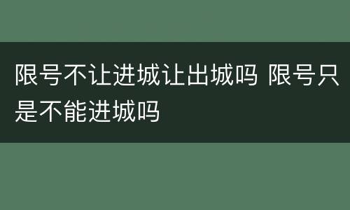 限号不让进城让出城吗 限号只是不能进城吗