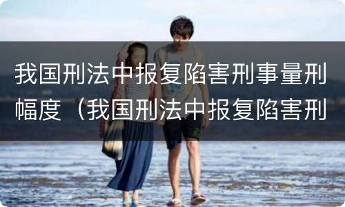 我国刑法中报复陷害刑事量刑幅度（我国刑法中报复陷害刑事量刑幅度最大的是）