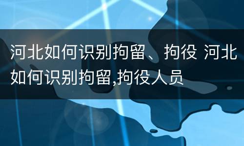 河北如何识别拘留、拘役 河北如何识别拘留,拘役人员
