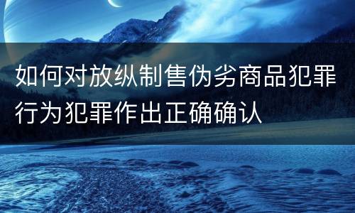 如何对放纵制售伪劣商品犯罪行为犯罪作出正确确认