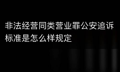 非法经营同类营业罪公安追诉标准是怎么样规定