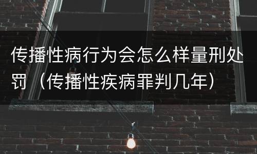 传播性病行为会怎么样量刑处罚（传播性疾病罪判几年）