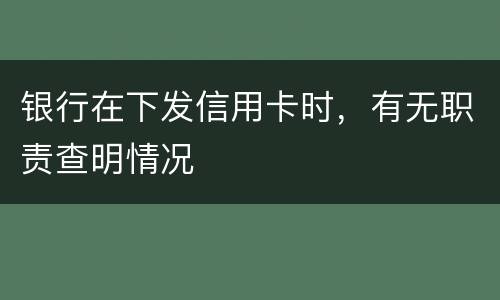 银行在下发信用卡时，有无职责查明情况