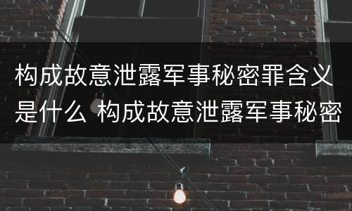 构成故意泄露军事秘密罪含义是什么 构成故意泄露军事秘密罪含义是什么意思