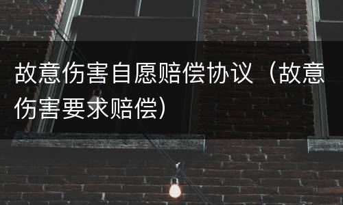 故意伤害自愿赔偿协议（故意伤害要求赔偿）