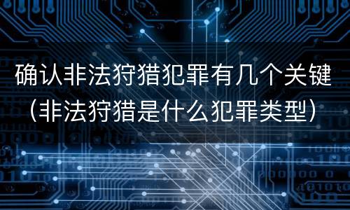 确认非法狩猎犯罪有几个关键（非法狩猎是什么犯罪类型）