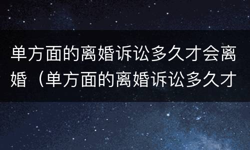 单方面的离婚诉讼多久才会离婚（单方面的离婚诉讼多久才会离婚呢）