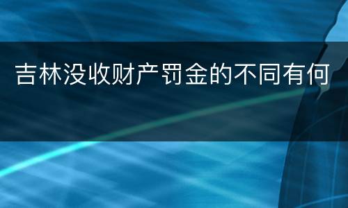 吉林没收财产罚金的不同有何