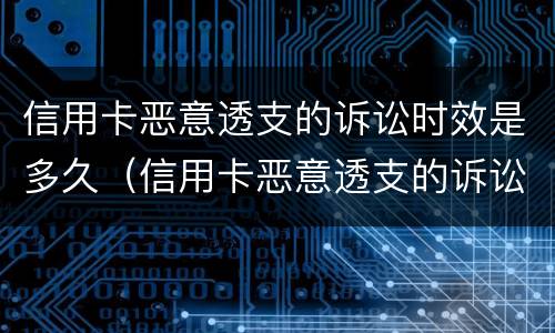 信用卡恶意透支的诉讼时效是多久（信用卡恶意透支的诉讼时效是多久啊）