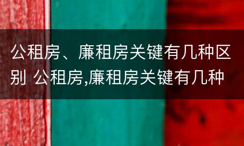 公租房、廉租房关键有几种区别 公租房,廉租房关键有几种区别是什么