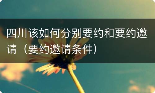 四川该如何分别要约和要约邀请（要约邀请条件）
