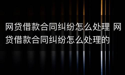 网贷借款合同纠纷怎么处理 网贷借款合同纠纷怎么处理的