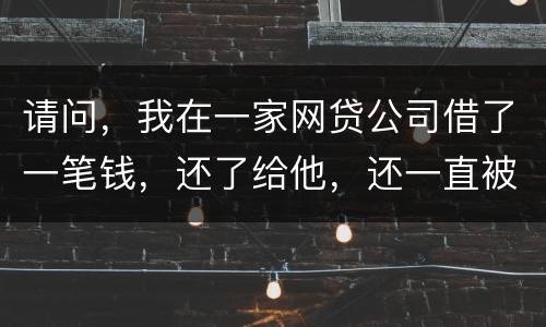 请问，我在一家网贷公司借了一笔钱，还了给他，还一直被他弄来的短信发给我们，发个不
