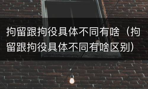 拘留跟拘役具体不同有啥（拘留跟拘役具体不同有啥区别）