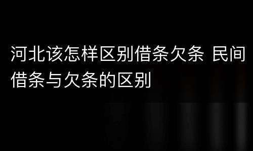 河北该怎样区别借条欠条 民间借条与欠条的区别