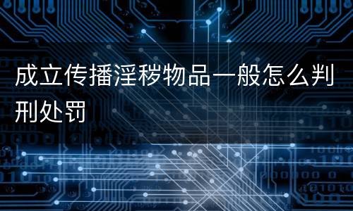 成立传播淫秽物品一般怎么判刑处罚